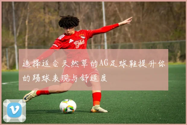 选择适合天然草的AG足球鞋提升你的踢球表现与舒适度