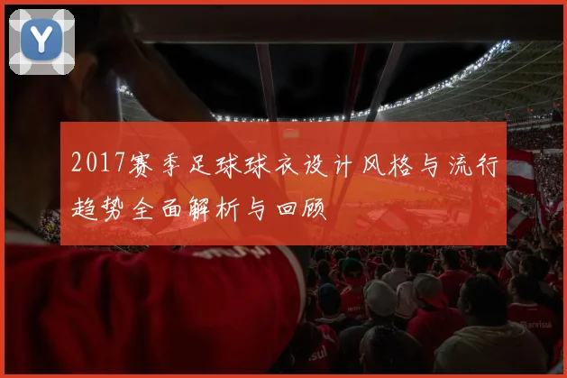 2017赛季足球球衣设计风格与流行趋势全面解析与回顾