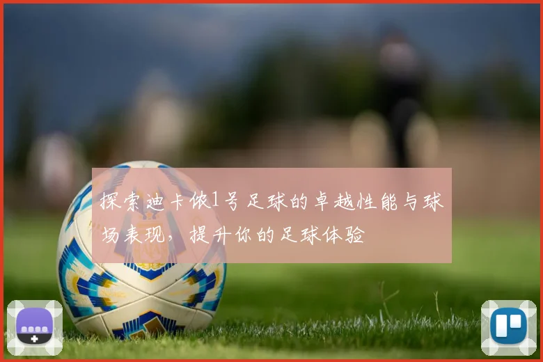 探索迪卡侬1号足球的卓越性能与球场表现，提升你的足球体验