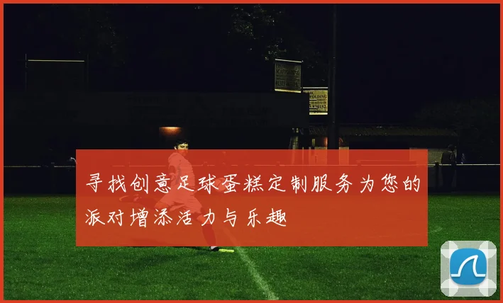 寻找创意足球蛋糕定制服务为您的派对增添活力与乐趣