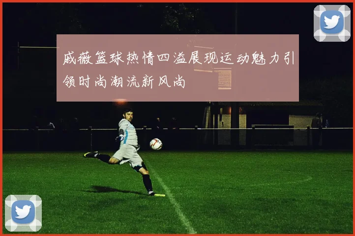 戚薇篮球热情四溢展现运动魅力引领时尚潮流新风尚