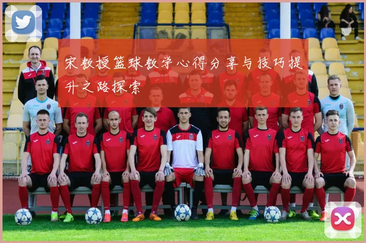 宋教授篮球教学心得分享与技巧提升之路探索