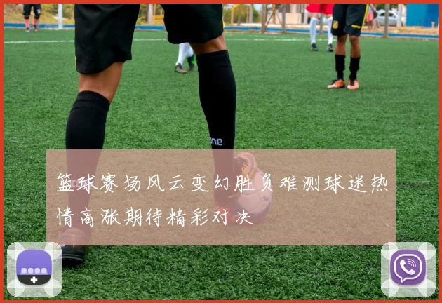 篮球赛场风云变幻胜负难测球迷热情高涨期待精彩对决