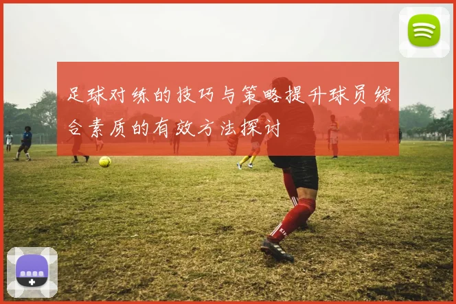足球对练的技巧与策略提升球员综合素质的有效方法探讨