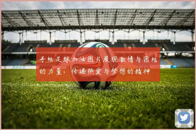 手绘足球加油图片展现激情与团结的力量，传递热爱与梦想的精神