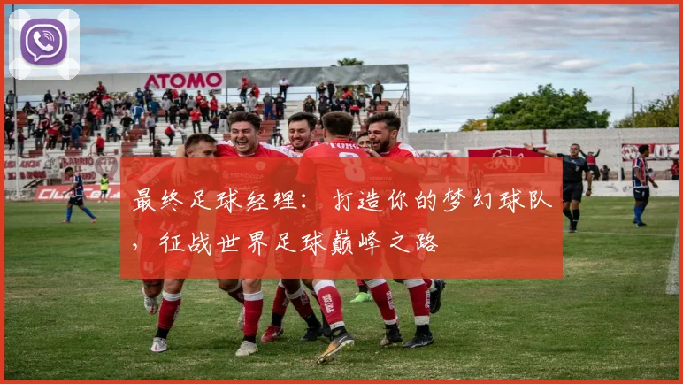 最终足球经理：打造你的梦幻球队，征战世界足球巅峰之路
