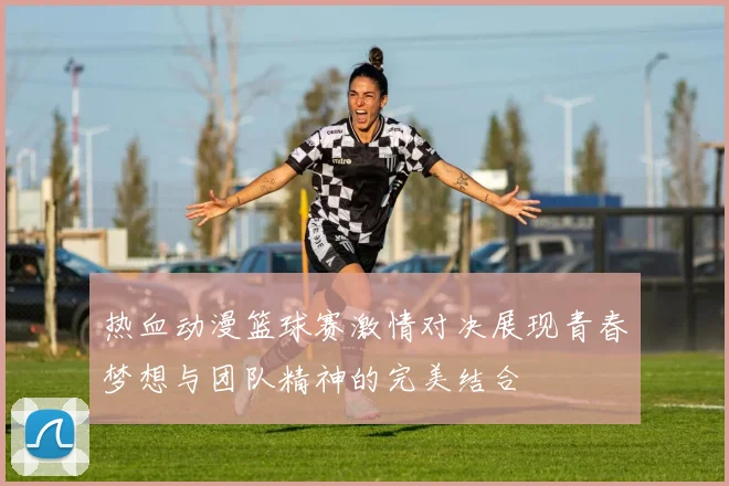 热血动漫篮球赛激情对决展现青春梦想与团队精神的完美结合