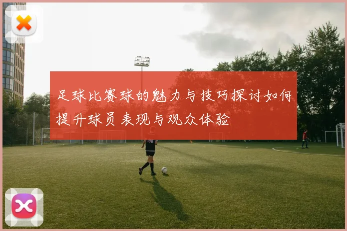 足球比赛球的魅力与技巧探讨如何提升球员表现与观众体验