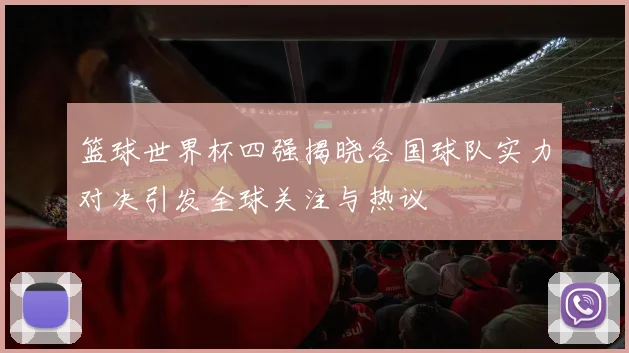 篮球世界杯四强揭晓各国球队实力对决引发全球关注与热议