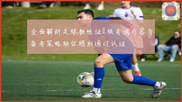 全面解析足球教练证E级考试内容与备考策略助你顺利通过认证