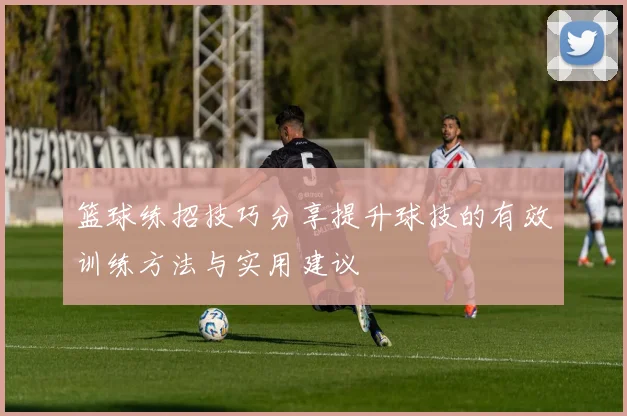 篮球练招技巧分享提升球技的有效训练方法与实用建议