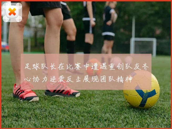 足球队长在比赛中遭遇重创队友齐心协力逆袭反击展现团队精神