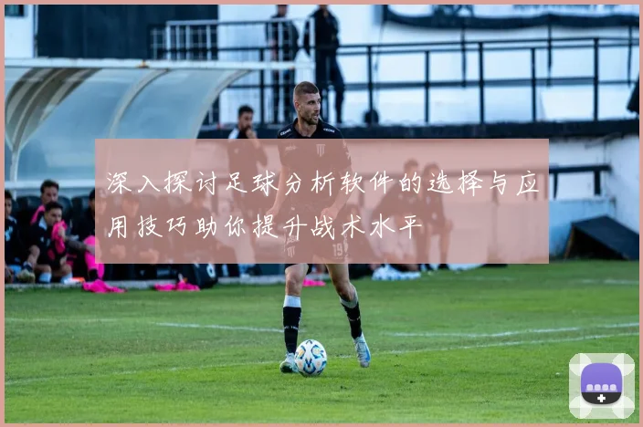 深入探讨足球分析软件的选择与应用技巧助你提升战术水平
