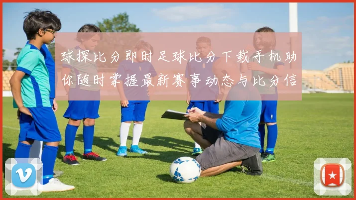 球探比分即时足球比分下载手机助你随时掌握最新赛事动态与比分信息