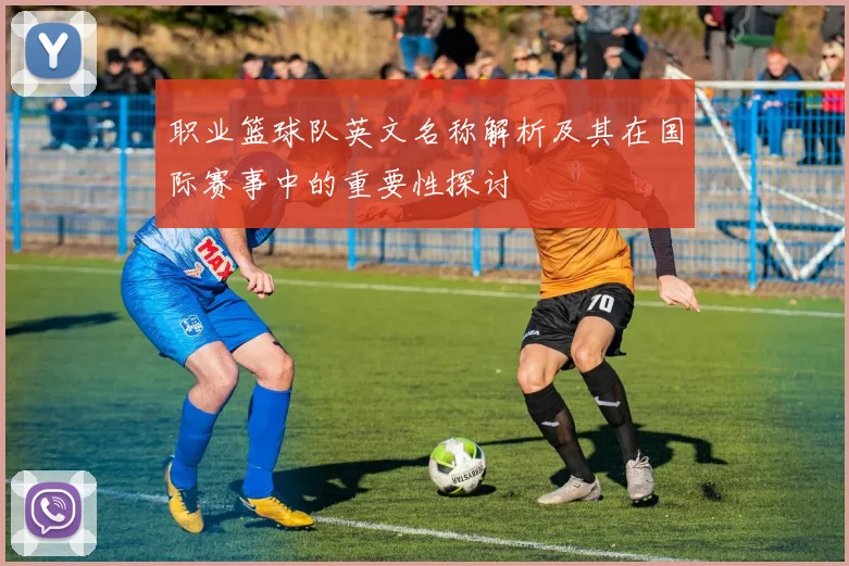职业篮球队英文名称解析及其在国际赛事中的重要性探讨
